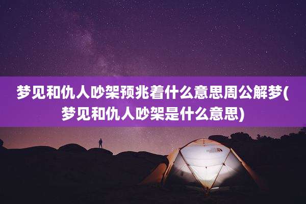 梦见和仇人吵架预兆着什么意思周公解梦(梦见和仇人吵架是什么意思)