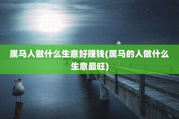 属马人做什么生意好赚钱(属马的人做什么生意最旺)