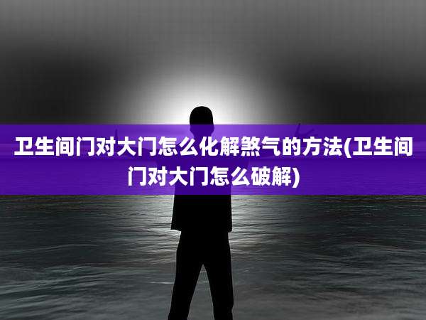 卫生间门对大门怎么化解煞气的方法(卫生间门对大门怎么破解)