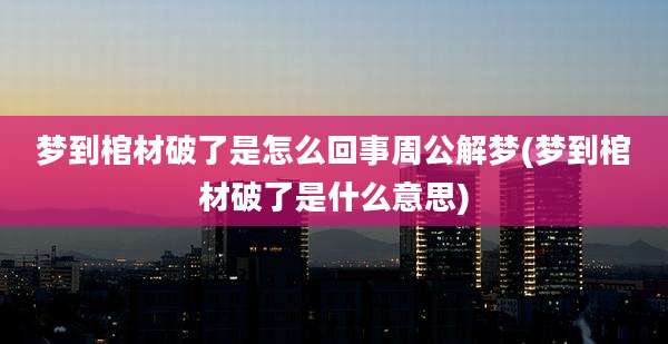 梦到棺材破了是怎么回事周公解梦(梦到棺材破了是什么意思)