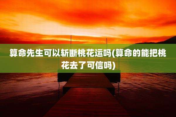 算命先生可以斩断桃花运吗(算命的能把桃花去了可信吗)