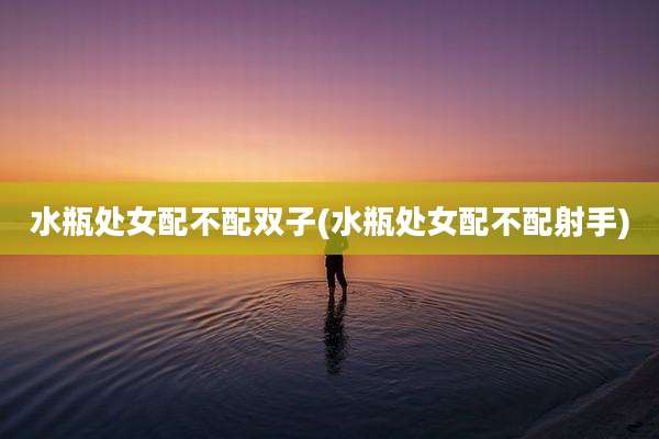 水瓶处女配不配双子(水瓶处女配不配射手)