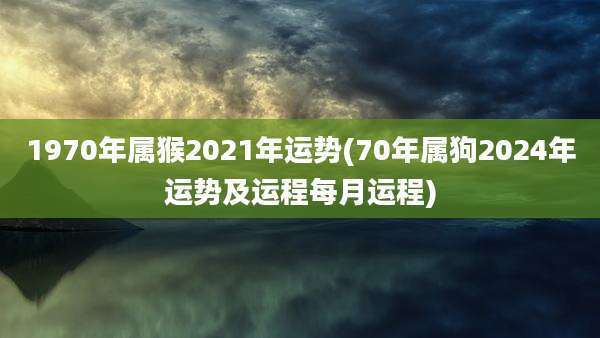 1970年属猴2021年运势(70年属狗2024年运势及运程每月运程)