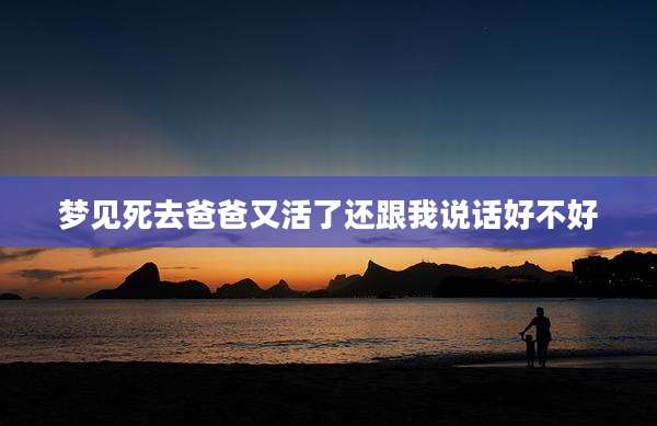 梦见死去爸爸又活了还跟我说话好不好