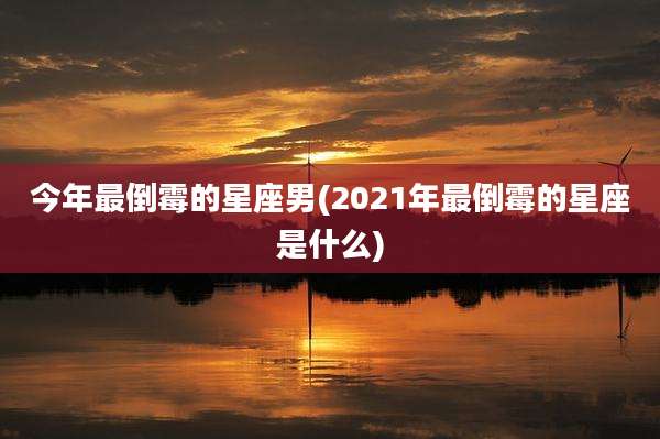 今年最倒霉的星座男(2021年最倒霉的星座是什么)