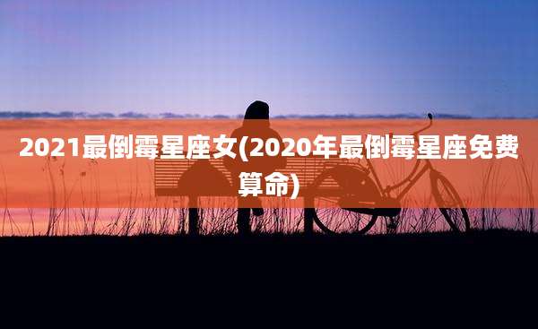 2021最倒霉星座女(2020年最倒霉星座免费算命)