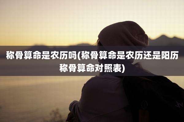 称骨算命是农历吗(称骨算命是农历还是阳历称骨算命对照表)