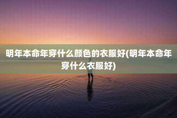 明年本命年穿什么颜色的衣服好(明年本命年穿什么衣服好)