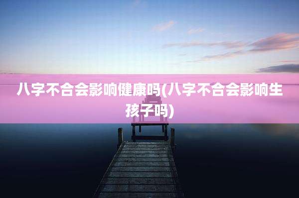 八字不合会影响健康吗(八字不合会影响生孩子吗)