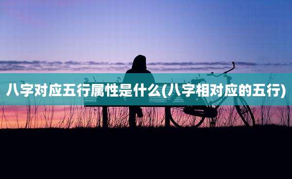 八字对应五行属性是什么(八字相对应的五行)