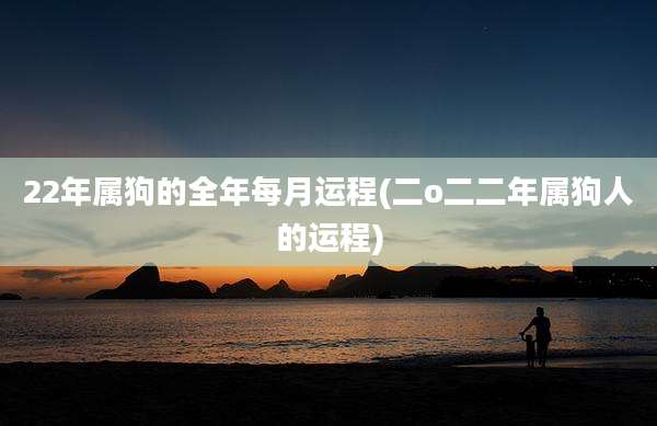 22年属狗的全年每月运程(二o二二年属狗人的运程)