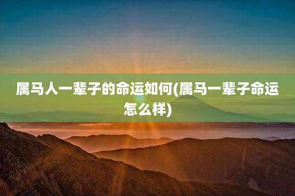 属马人一辈子的命运如何(属马一辈子命运怎么样)