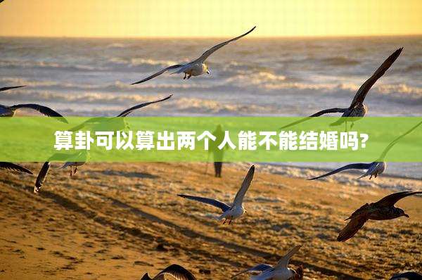 算卦可以算出两个人能不能结婚吗?