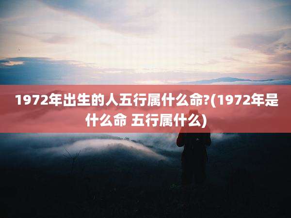 1972年出生的人五行属什么命?(1972年是什么命 五行属什么)