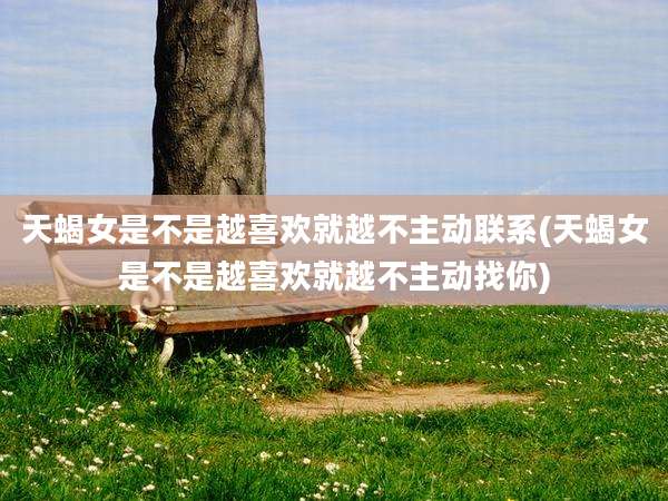 天蝎女是不是越喜欢就越不主动联系(天蝎女是不是越喜欢就越不主动找你)