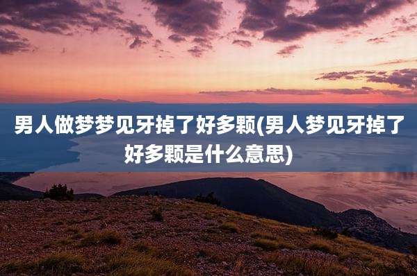 男人做梦梦见牙掉了好多颗(男人梦见牙掉了好多颗是什么意思)