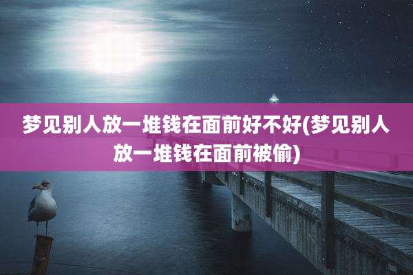 梦见别人放一堆钱在面前好不好(梦见别人放一堆钱在面前被偷)