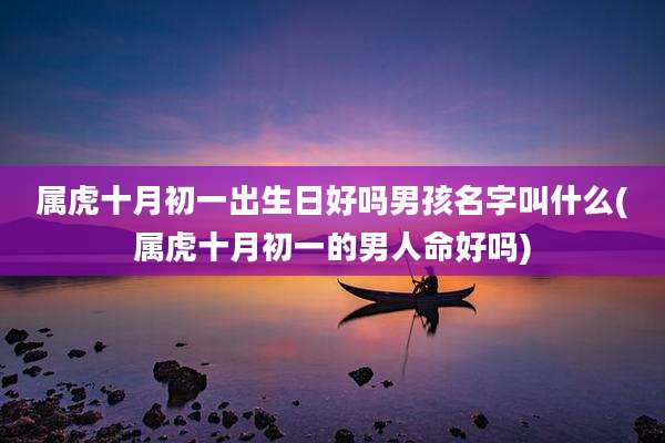 属虎十月初一出生日好吗男孩名字叫什么(属虎十月初一的男人命好吗)