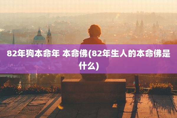 82年狗本命年 本命佛(82年生人的本命佛是什么)