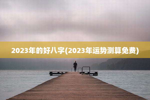 2023年的好八字(2023年运势测算免费)