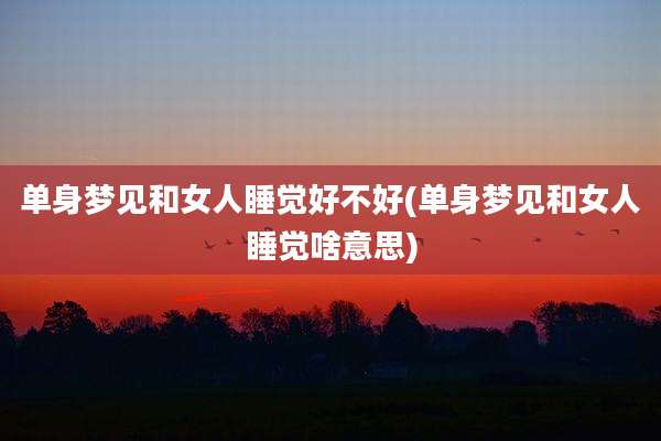 单身梦见和女人睡觉好不好(单身梦见和女人睡觉啥意思)