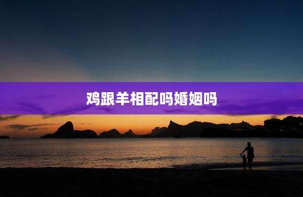 鸡跟羊相配吗婚姻吗