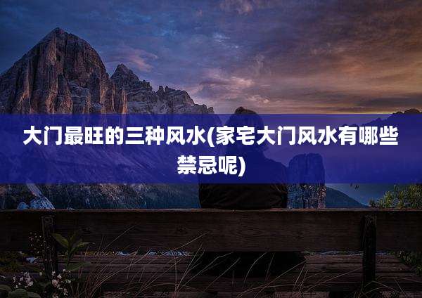 大门最旺的三种风水(家宅大门风水有哪些禁忌呢)