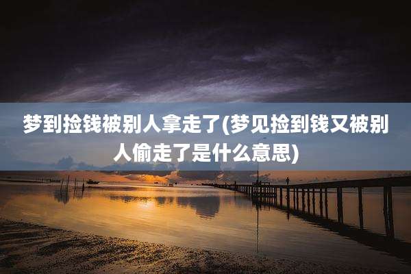 梦到捡钱被别人拿走了(梦见捡到钱又被别人偷走了是什么意思)