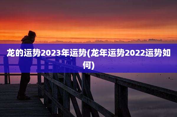 龙的运势2023年运势(龙年运势2022运势如何)
