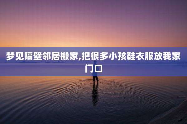 梦见隔壁邻居搬家,把很多小孩鞋衣服放我家门口