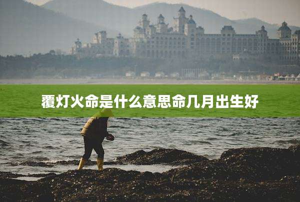 覆灯火命是什么意思命几月出生好