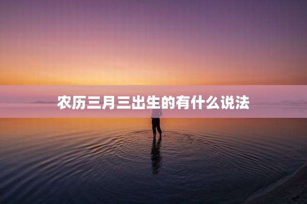农历三月三出生的有什么说法