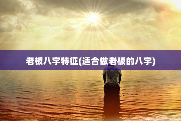 老板八字特征(适合做老板的八字)