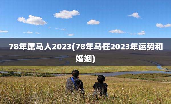 78年属马人2023(78年马在2023年运势和婚姻)