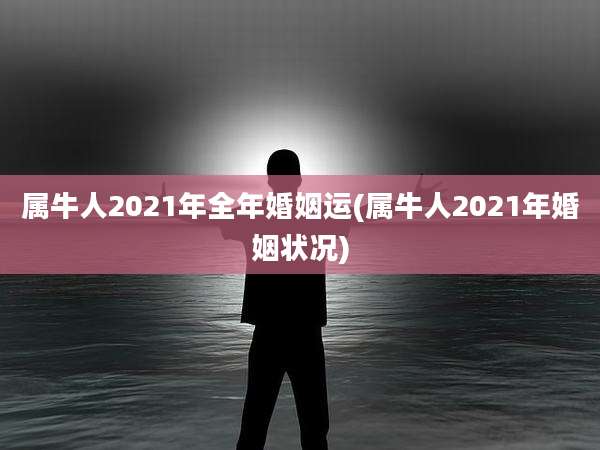 属牛人2021年全年婚姻运(属牛人2021年婚姻状况)