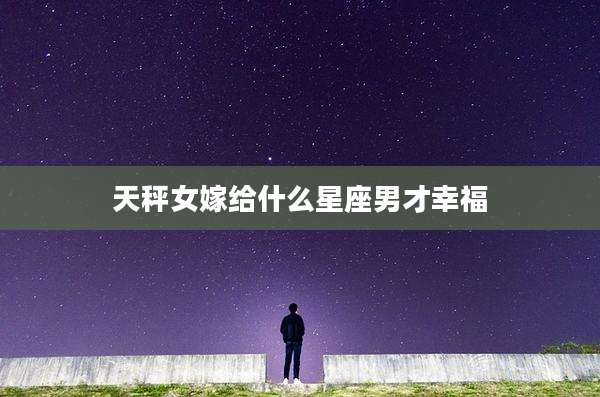 天秤女嫁给什么星座男才幸福