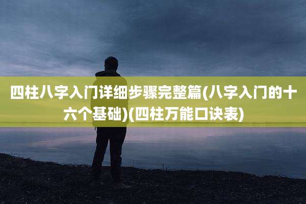四柱八字入门详细步骤完整篇(八字入门的十六个基础)(四柱万能口诀表)