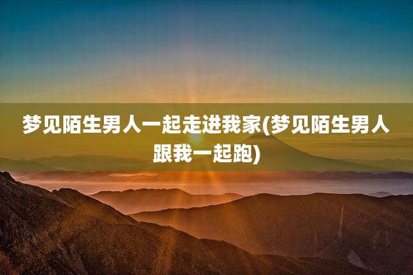 梦见陌生男人一起走进我家(梦见陌生男人跟我一起跑)
