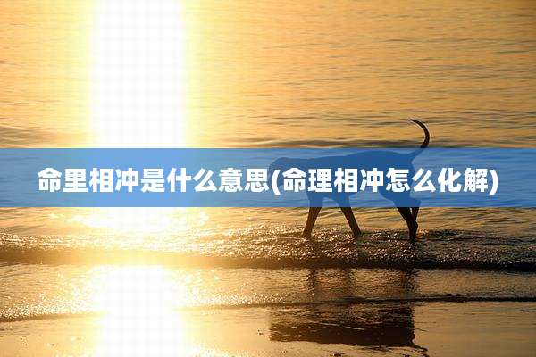 命里相冲是什么意思(命理相冲怎么化解)