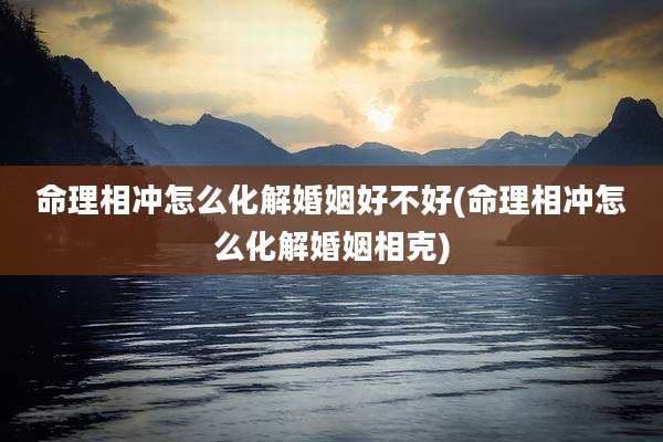 命理相冲怎么化解婚姻好不好(命理相冲怎么化解婚姻相克)