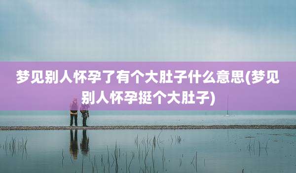 梦见别人怀孕了有个大肚子什么意思(梦见别人怀孕挺个大肚子)