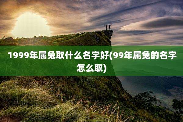 1999年属兔取什么名字好(99年属兔的名字怎么取)