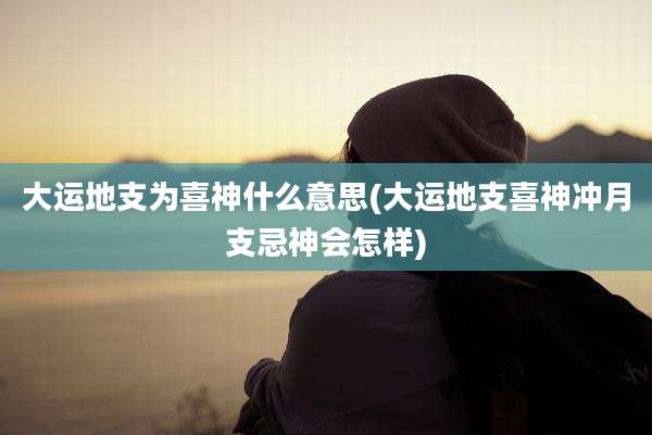 大运地支为喜神什么意思(大运地支喜神冲月支忌神会怎样)