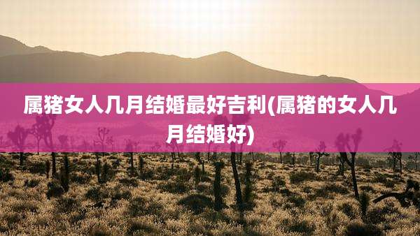 属猪女人几月结婚最好吉利(属猪的女人几月结婚好)
