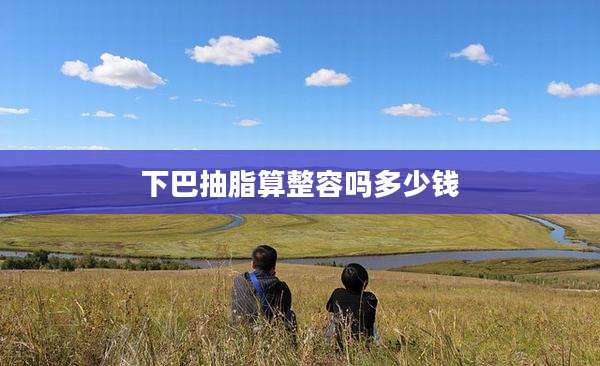 下巴抽脂算整容吗多少钱