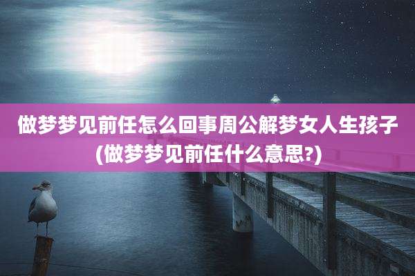 做梦梦见前任怎么回事周公解梦女人生孩子(做梦梦见前任什么意思?)