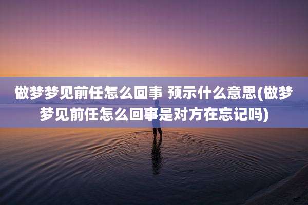 做梦梦见前任怎么回事 预示什么意思(做梦梦见前任怎么回事是对方在忘记吗)
