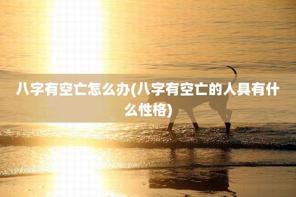 八字有空亡怎么办(八字有空亡的人具有什么性格)