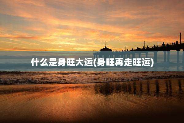 什么是身旺大运(身旺再走旺运)