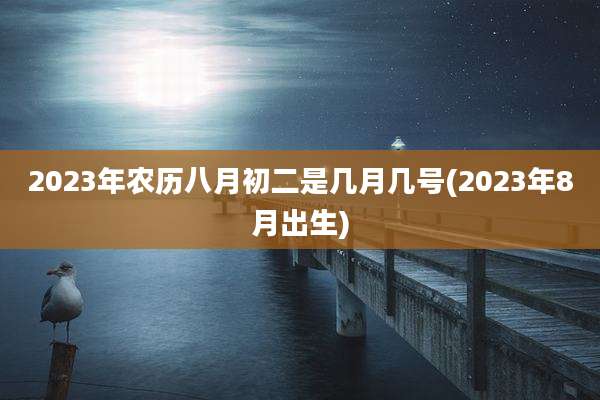 2023年农历八月初二是几月几号(2023年8月出生)